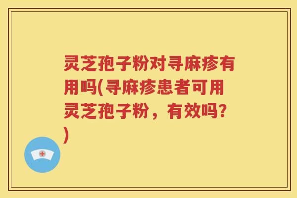 灵芝孢子粉对寻麻疹有用吗(寻麻疹患者可用灵芝孢子粉，有效吗？)