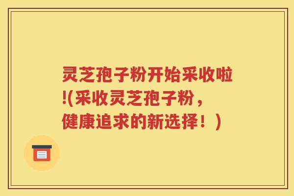 灵芝孢子粉开始采收啦!(采收灵芝孢子粉，健康追求的新选择！)