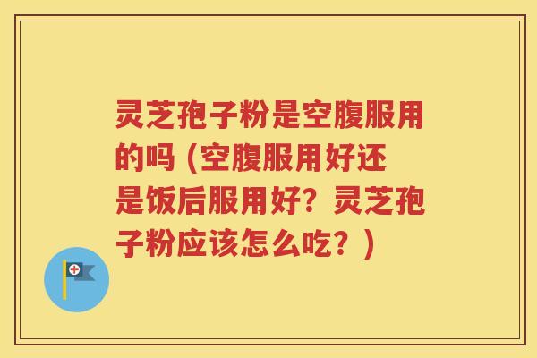 灵芝孢子粉是空腹服用的吗 (空腹服用好还是饭后服用好？灵芝孢子粉应该怎么吃？)