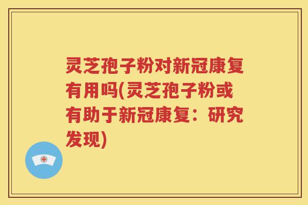灵芝孢子粉对新冠康复有用吗(灵芝孢子粉或有助于新冠康复：研究发现)