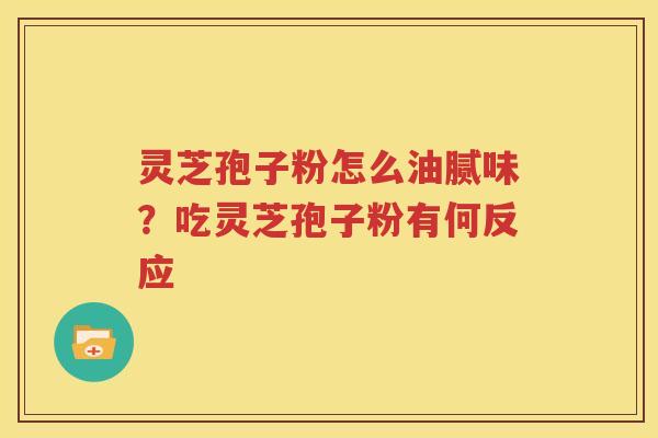 灵芝孢子粉怎么油腻味？吃灵芝孢子粉有何反应