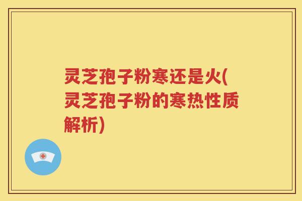 灵芝孢子粉寒还是火(灵芝孢子粉的寒热性质解析)