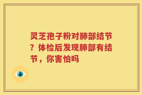 灵芝孢子粉对肺部结节？体检后发现肺部有结节，你害怕吗