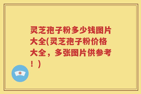 灵芝孢子粉多少钱图片大全(灵芝孢子粉价格大全，多张图片供参考！)