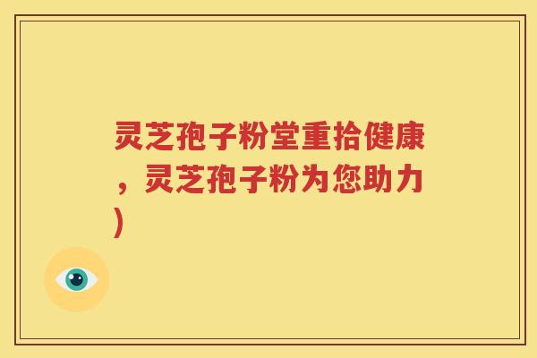 灵芝孢子粉堂重拾健康，灵芝孢子粉为您助力)
