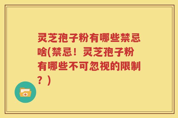 灵芝孢子粉有哪些禁忌啥(禁忌！灵芝孢子粉有哪些不可忽视的限制？)