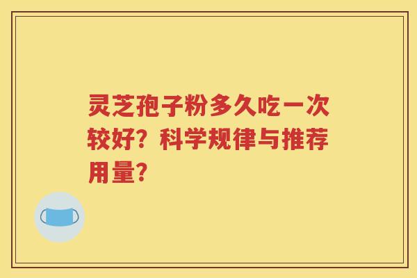 灵芝孢子粉多久吃一次较好？科学规律与推荐用量？