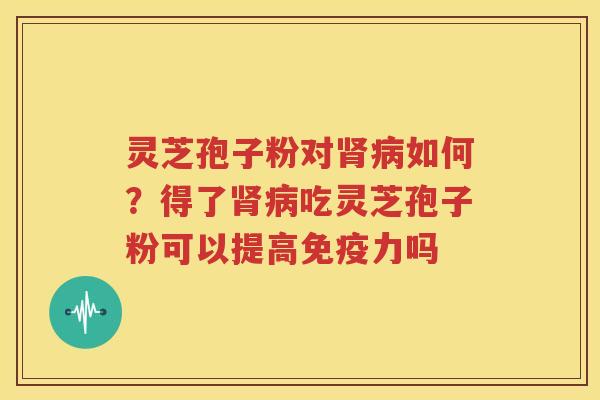 灵芝孢子粉对肾病如何？得了肾病吃灵芝孢子粉可以提高免疫力吗