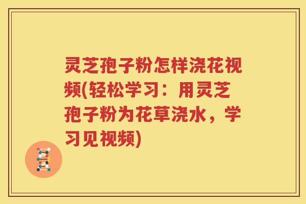 灵芝孢子粉怎样浇花视频(轻松学习：用灵芝孢子粉为花草浇水，学习见视频)