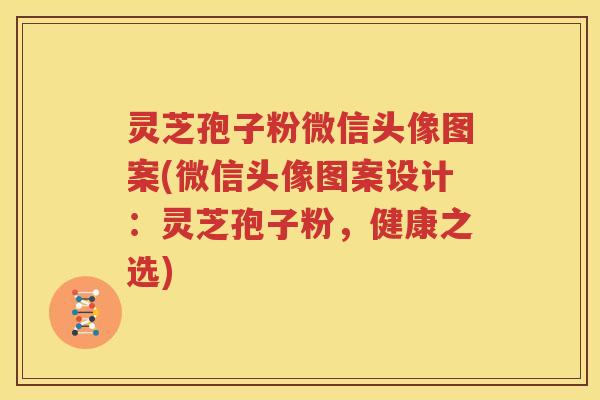 灵芝孢子粉微信头像图案(微信头像图案设计：灵芝孢子粉，健康之选)