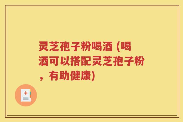 灵芝孢子粉喝酒 (喝酒可以搭配灵芝孢子粉，有助健康)