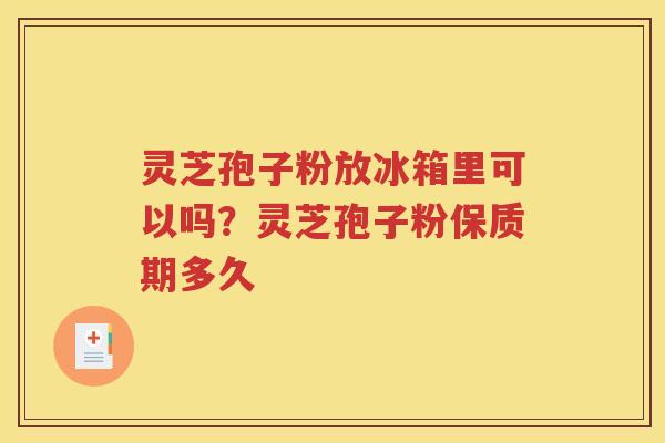 灵芝孢子粉放冰箱里可以吗？灵芝孢子粉保质期多久