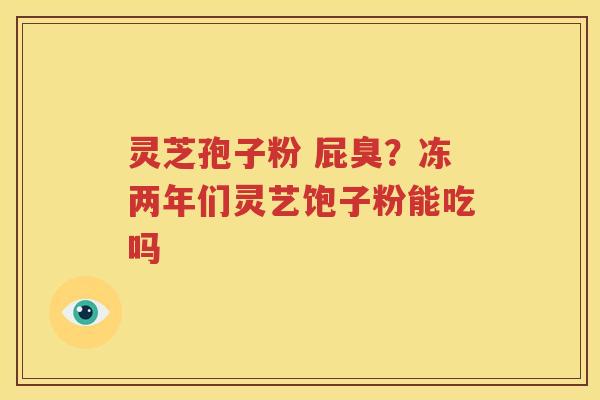 灵芝孢子粉 屁臭？冻两年们灵艺饱子粉能吃吗