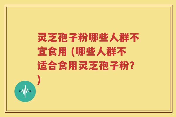 灵芝孢子粉哪些人群不宜食用 (哪些人群不适合食用灵芝孢子粉？)
