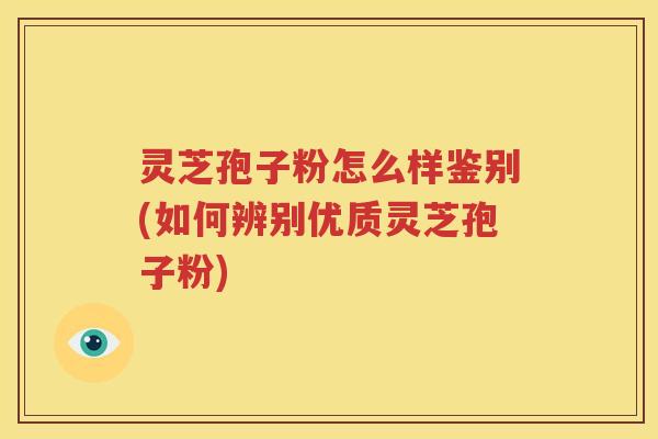 灵芝孢子粉怎么样鉴别(如何辨别优质灵芝孢子粉)