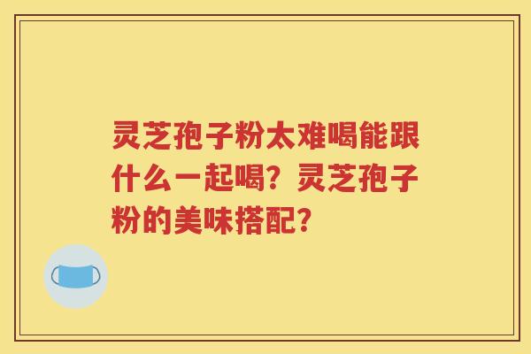 灵芝孢子粉太难喝能跟什么一起喝？灵芝孢子粉的美味搭配？