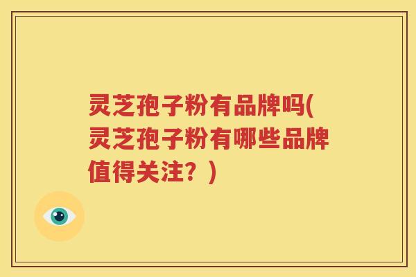 灵芝孢子粉有品牌吗(灵芝孢子粉有哪些品牌值得关注？)