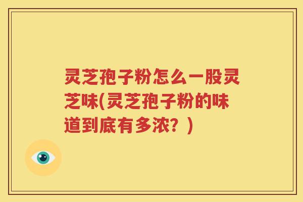 灵芝孢子粉怎么一股灵芝味(灵芝孢子粉的味道到底有多浓？)