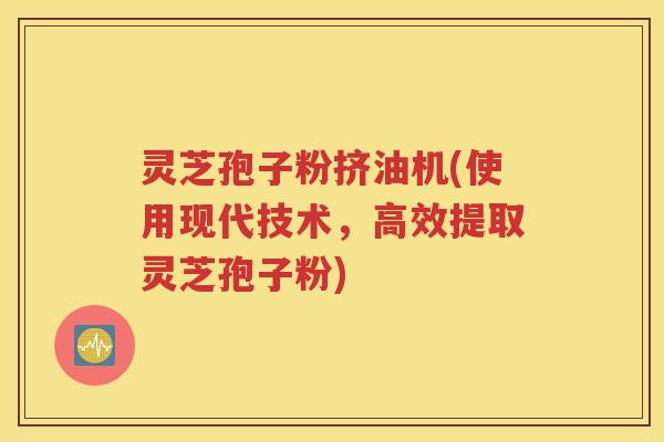 灵芝孢子粉挤油机(使用现代技术，高效提取灵芝孢子粉)