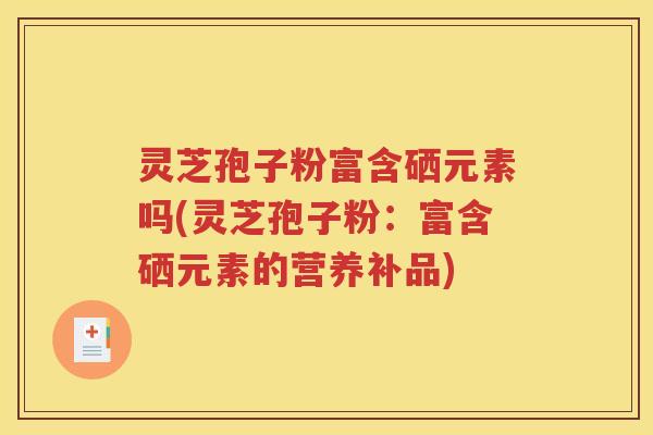 灵芝孢子粉富含硒元素吗(灵芝孢子粉：富含硒元素的营养补品)