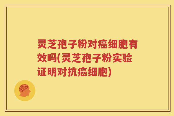 灵芝孢子粉对癌细胞有效吗(灵芝孢子粉实验证明对抗癌细胞)