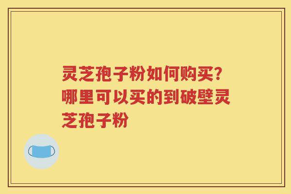 灵芝孢子粉如何购买？哪里可以买的到破壁灵芝孢子粉
