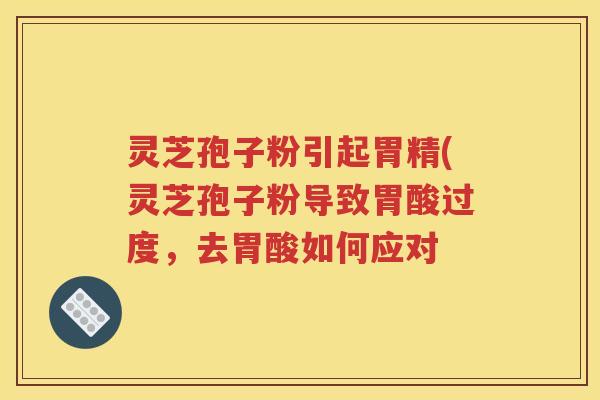灵芝孢子粉引起胃精(灵芝孢子粉导致胃酸过度，去胃酸如何应对