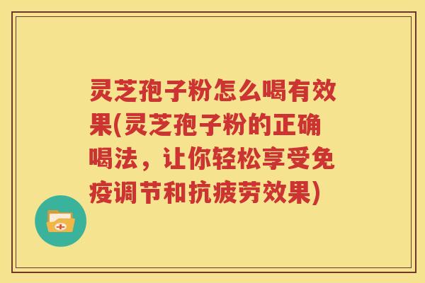 灵芝孢子粉怎么喝有效果(灵芝孢子粉的正确喝法，让你轻松享受免疫调节和抗疲劳效果)
