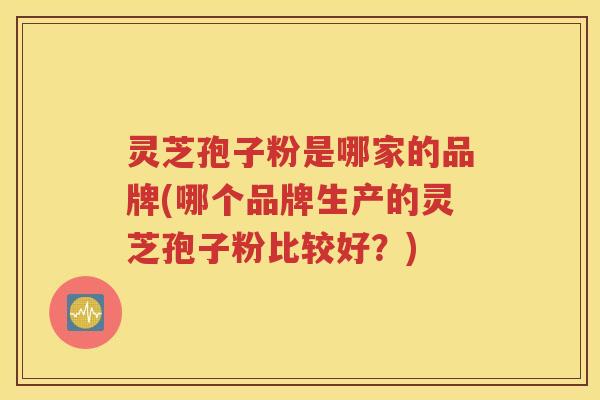 灵芝孢子粉是哪家的品牌(哪个品牌生产的灵芝孢子粉比较好？)