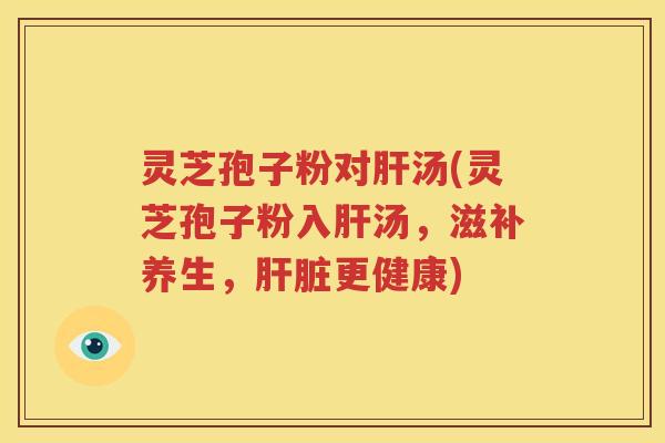 灵芝孢子粉对肝汤(灵芝孢子粉入肝汤，滋补养生，肝脏更健康)