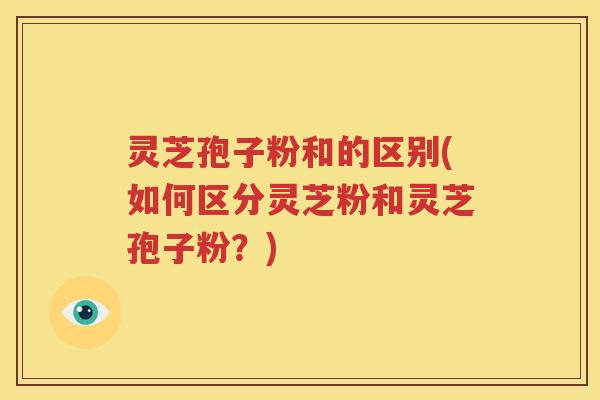 灵芝孢子粉和的区别(如何区分灵芝粉和灵芝孢子粉？)