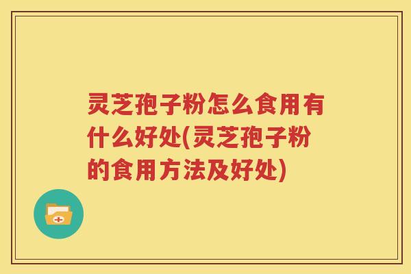 灵芝孢子粉怎么食用有什么好处(灵芝孢子粉的食用方法及好处)