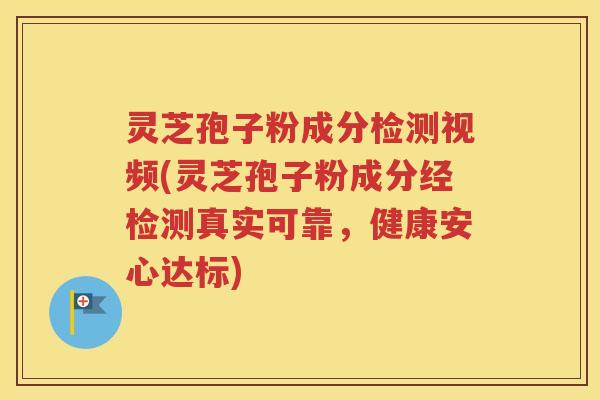 灵芝孢子粉成分检测视频(灵芝孢子粉成分经检测真实可靠，健康安心达标)