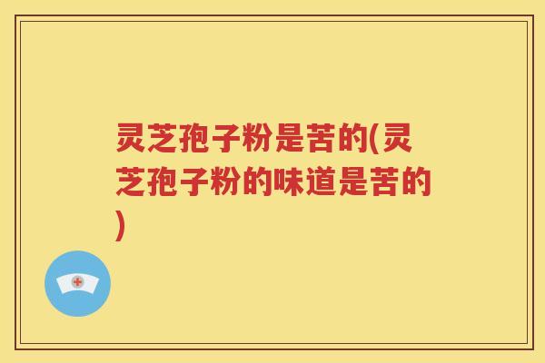 灵芝孢子粉是苦的(灵芝孢子粉的味道是苦的)