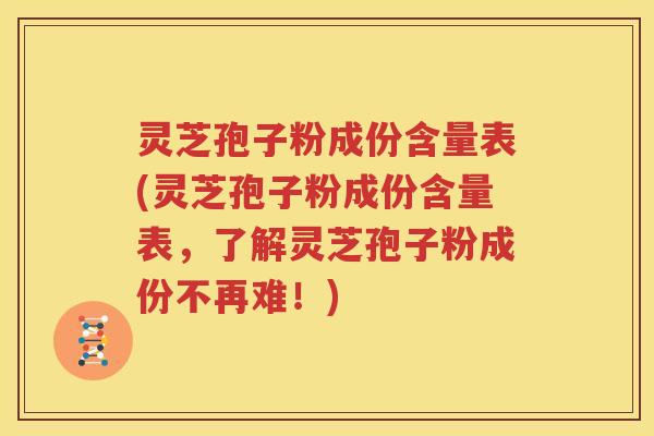 灵芝孢子粉成份含量表(灵芝孢子粉成份含量表，了解灵芝孢子粉成份不再难！)