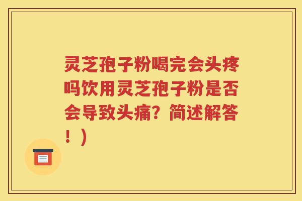 灵芝孢子粉喝完会头疼吗饮用灵芝孢子粉是否会导致头痛？简述解答！)