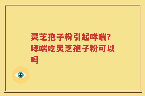 灵芝孢子粉引起哮喘？哮喘吃灵芝孢子粉可以吗