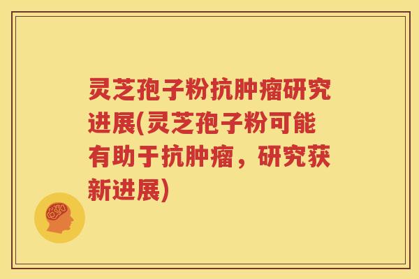 灵芝孢子粉抗肿瘤研究进展(灵芝孢子粉可能有助于抗肿瘤，研究获新进展)