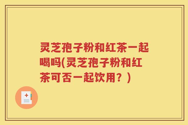 灵芝孢子粉和红茶一起喝吗(灵芝孢子粉和红茶可否一起饮用？)
