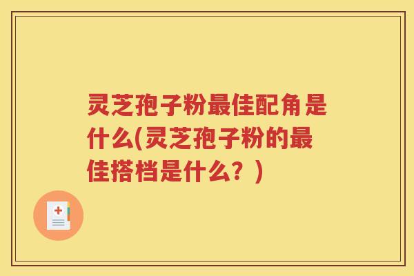 灵芝孢子粉最佳配角是什么(灵芝孢子粉的最佳搭档是什么？)