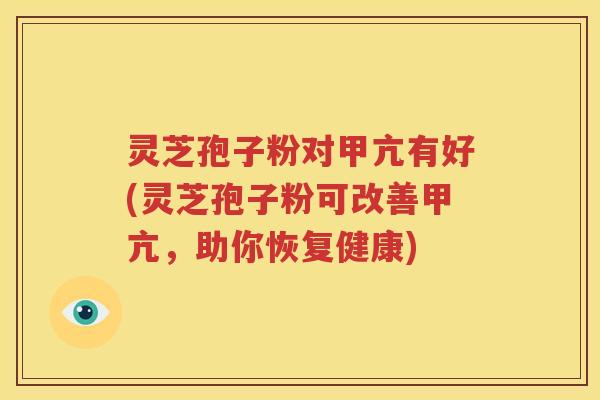 灵芝孢子粉对甲亢有好(灵芝孢子粉可改善甲亢，助你恢复健康)