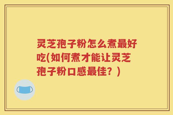 灵芝孢子粉怎么煮最好吃(如何煮才能让灵芝孢子粉口感最佳？)