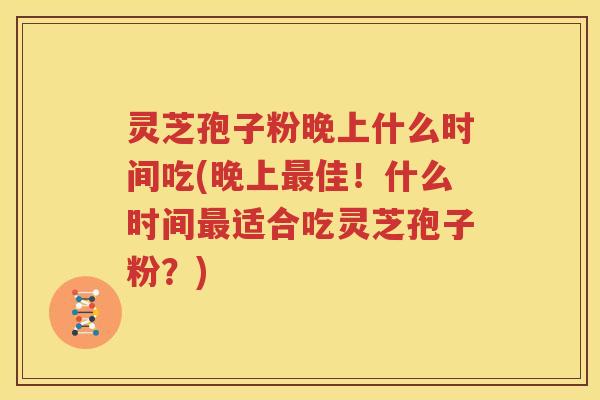 灵芝孢子粉晚上什么时间吃(晚上最佳！什么时间最适合吃灵芝孢子粉？)