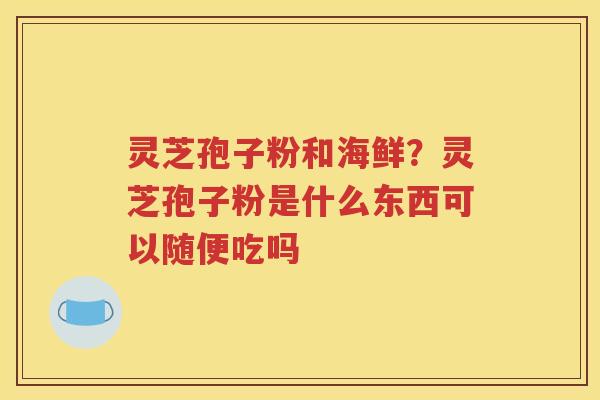 灵芝孢子粉和海鲜？灵芝孢子粉是什么东西可以随便吃吗