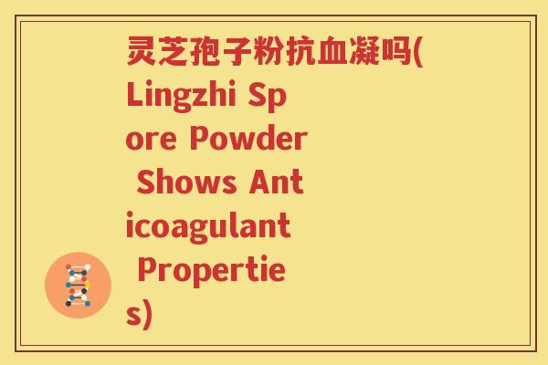灵芝孢子粉抗血凝吗(Lingzhi Spore Powder Shows Anticoagulant Properties)