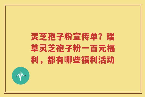 灵芝孢子粉宣传单？瑞草灵芝孢子粉一百元福利，都有哪些福利活动