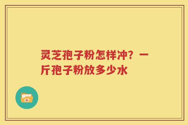 灵芝孢子粉怎样冲？一斤孢子粉放多少水