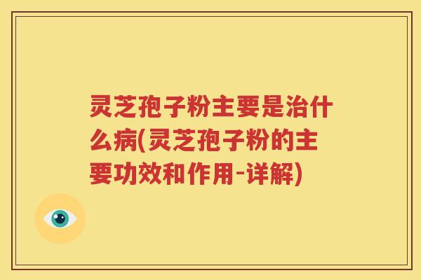 灵芝孢子粉主要是治什么病(灵芝孢子粉的主要功效和作用-详解)