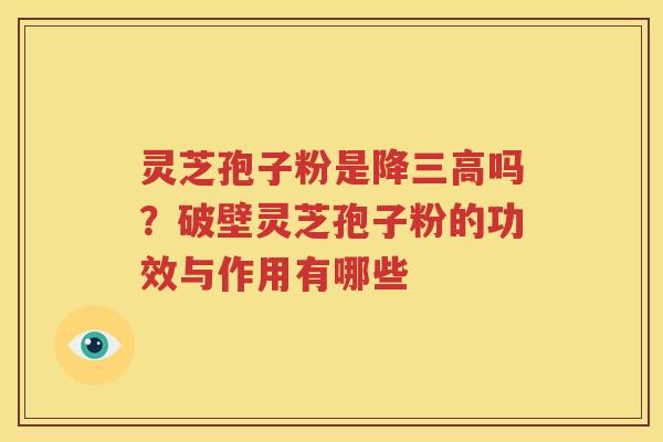 灵芝孢子粉是降三高吗？破壁灵芝孢子粉的功效与作用有哪些