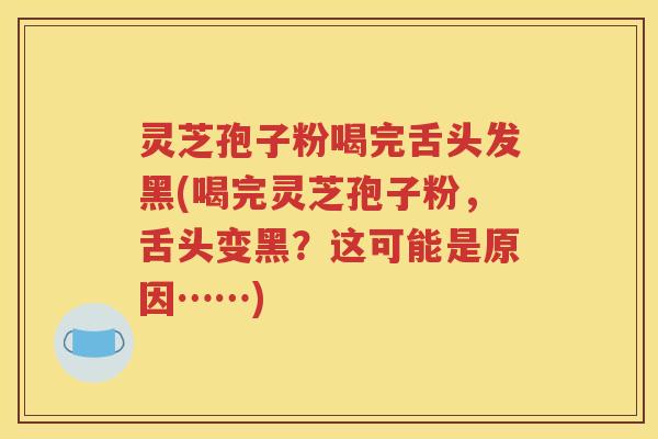 灵芝孢子粉喝完舌头发黑(喝完灵芝孢子粉，舌头变黑？这可能是原因……)